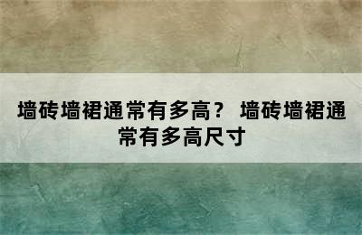 墙砖墙裙通常有多高？ 墙砖墙裙通常有多高尺寸